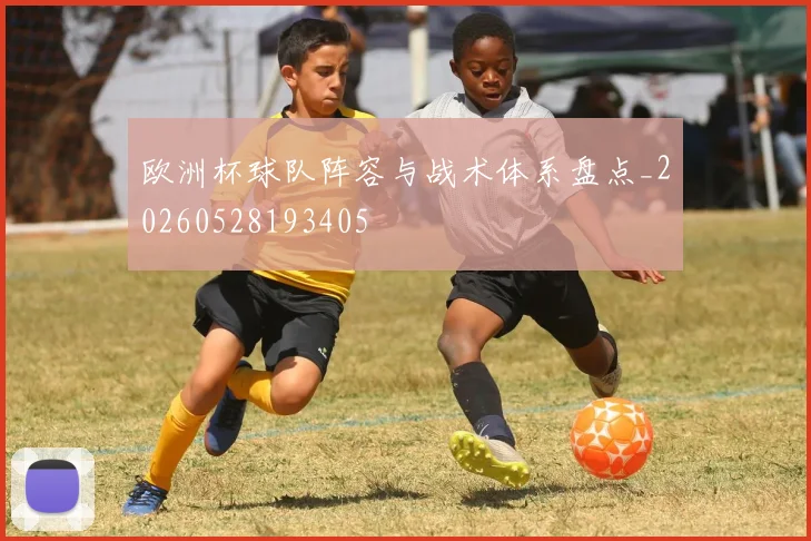 欧洲杯球队阵容与战术体系盘点_20260528193405